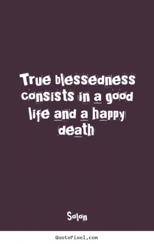 True blessedness consists in a good life and a happy death ”