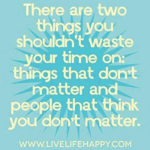 ... your time on: things that don't matter and people that think you don't