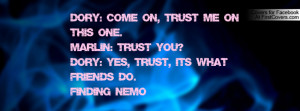 ... : Trust you? Dory: Yes, trust, it's what friends do. ~Finding Nemo
