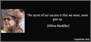 ... of our success is that we never, never give up. - Wilma Mankiller