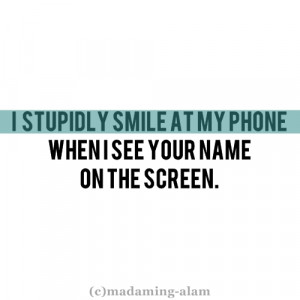 stupidly smile at my phone when I see your name on the screen