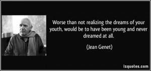 Worse than not realizing the dreams of your youth, would be to have ...