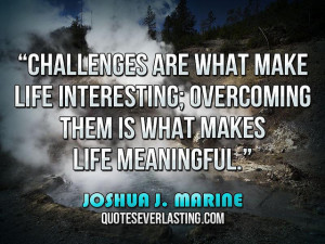 ... overcoming them is what makes life meaningful.” – Joshua J. Marine