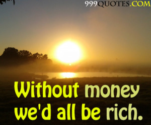 Without Money, We’d All Be Rich.