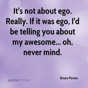 It's not about ego. Really. If it was ego, I'd be telling you about my ...