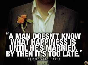 ... know what happiness is until he's married. By then it's too late