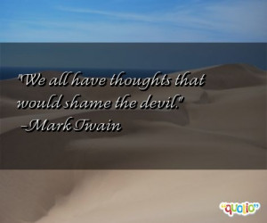 We all have thoughts that would shame the devil. -Mark Twain