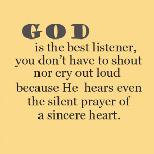 God is the best listener, you don't have to shout nor cry out loud ...