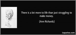 There is a lot more to life than just struggling to make money. - Ann ...
