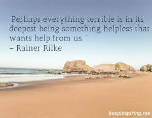 ... being something helpless that wants help from us. “ – Rainer Rilke