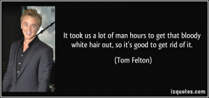 ... bloody white hair out, so it's good to get rid of it. - Tom Felton
