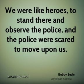 like heroes, to stand there and observe the police, and the police ...