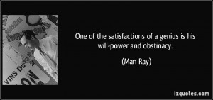 ... satisfactions of a genius is his will-power and obstinacy. - Man Ray