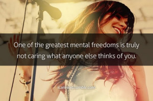 ... mental freedoms is truly not caring what anyone else thinks of you