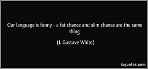 Our language is funny - a fat chance and slim chance are the same ...