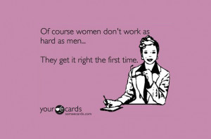Of course women don’t work as hard as men… They get it right the ...