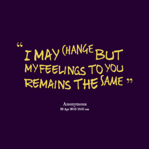 Quotes Picture: i may change but my feelings to you remains the same