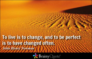 ... , and to be perfect is to have changed often. - John Henry Newman