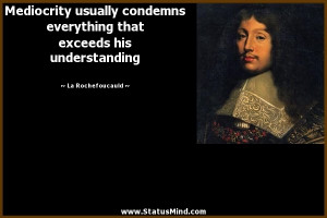Mediocrity usually condemns everything that exceeds his understanding ...