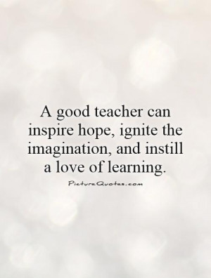 good teacher can inspire hope, ignite the imagination, and instill a ...
