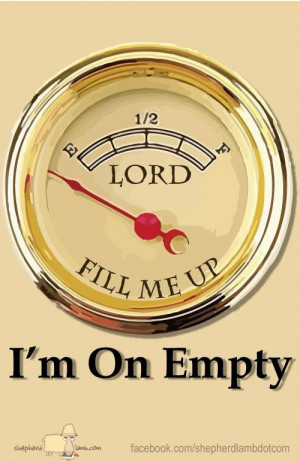 Lord - fill me up - I'm on Empty