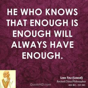 Lao Tzu - He who knows that enough is enough will always have enough.