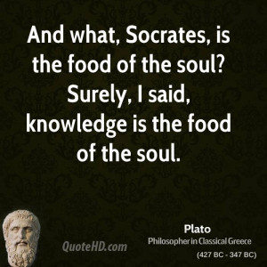 And what, Socrates, is the food of the soul? Surely, I said, knowledge ...