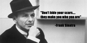 Don’t hide your scars, they make you who you are” Frank Sinatra