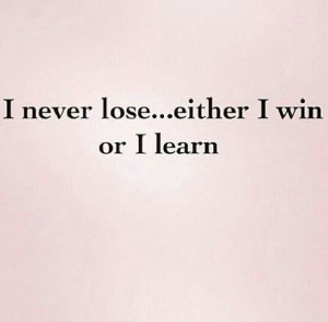 never lose...either I win or I learn.