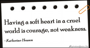 having a soft heart in this cruel world is courage not weakness