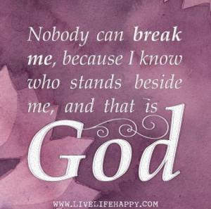 ... can break me, because I know who stands beside me, and that is God