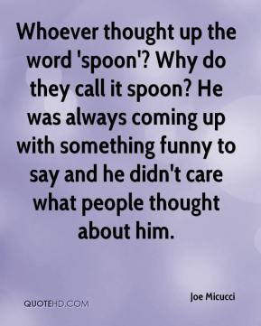 Whoever thought up the word 'spoon'? Why do they call it spoon? He was ...