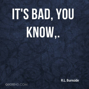 it s bad you know r l burnside