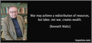 ... of resources, but labor, not war, creates wealth. - Kenneth Waltz