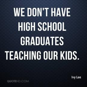 Ivy Lee We don 39 t have high school graduates teaching our kids