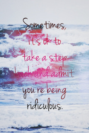 ... it's okay to take a step backward and admit you're being ridiculous