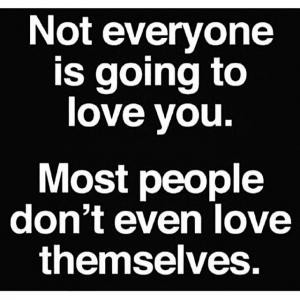 Not everyone is going to love you.Most people don't even love ...