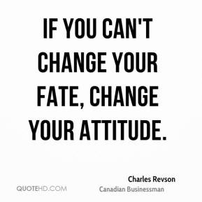 Charles Revson - If you can't change your fate, change your attitude.