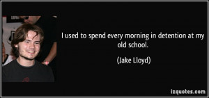 ... to spend every morning in detention at my old school. - Jake Lloyd