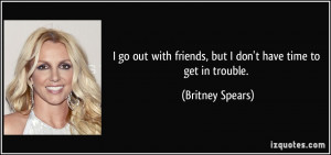 ... friends, but I don't have time to get in trouble. - Britney Spears