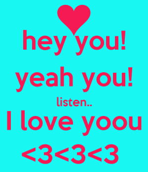 hey you! yeah you! listen.. I love yoou