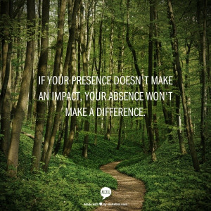 If your presence doesn't make an impact, your absence won't make a ...
