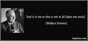 God is in me or else is not at all (does not exist). - Wallace Stevens
