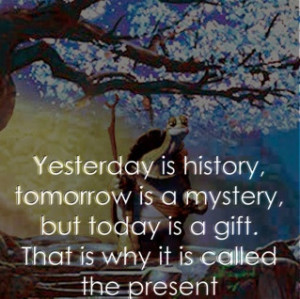 ... mystery but today is a gift and that is why it s called the present