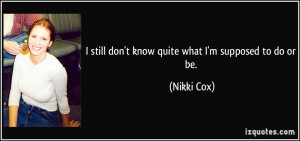 still don't know quite what I'm supposed to do or be. - Nikki Cox
