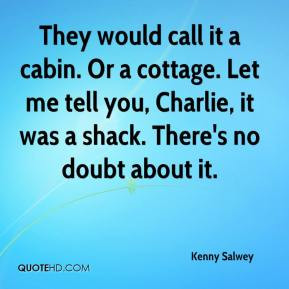 They would call it a cabin. Or a cottage. Let me tell you, Charlie, it ...