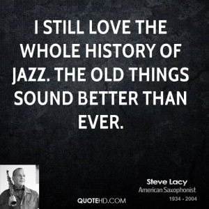 still love the whole history of jazz. The old things sound better ...