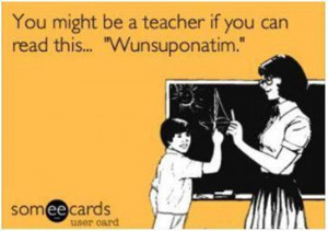 You might be a teacher if you can read this… “Wunsuponatime.”