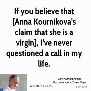 If you believe that [Anna Kournikova's claim that she is a virgin], I ...