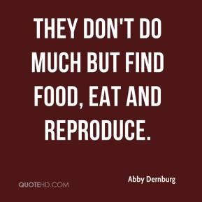 Abby Dernburg - They don't do much but find food, eat and reproduce.